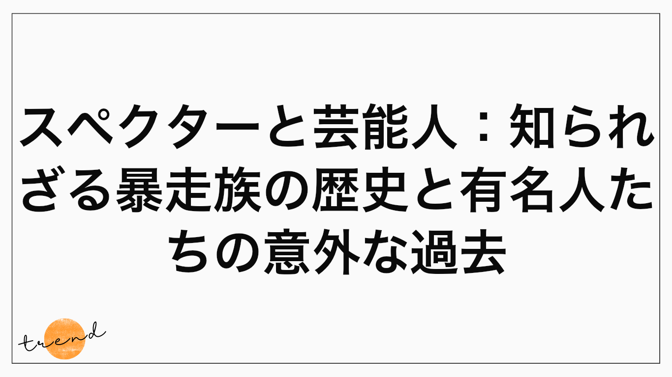 スペクターと芸能人：知られざる暴走族の歴史と有名人たちの意外な過去