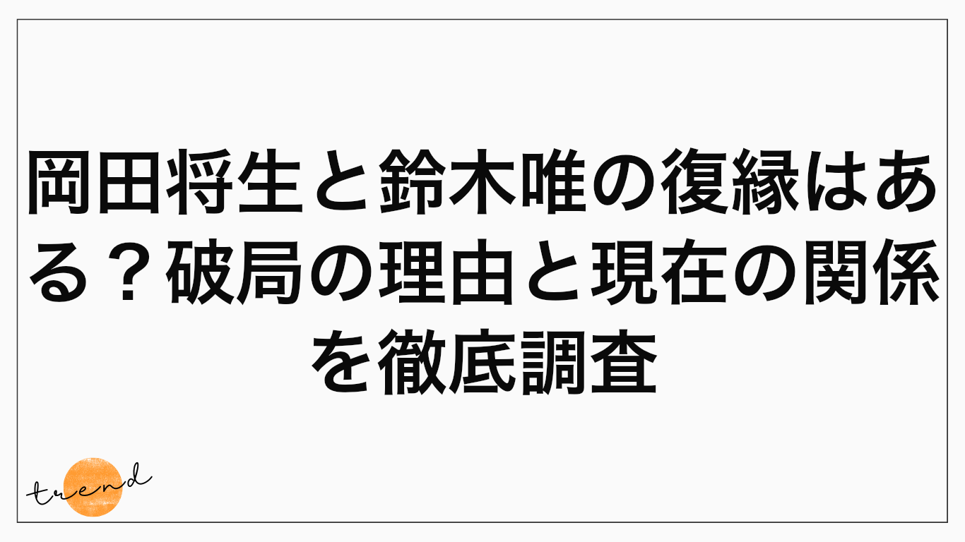 岡田将生と鈴木唯の復縁はある？破局の理由と現在の関係を徹底調査