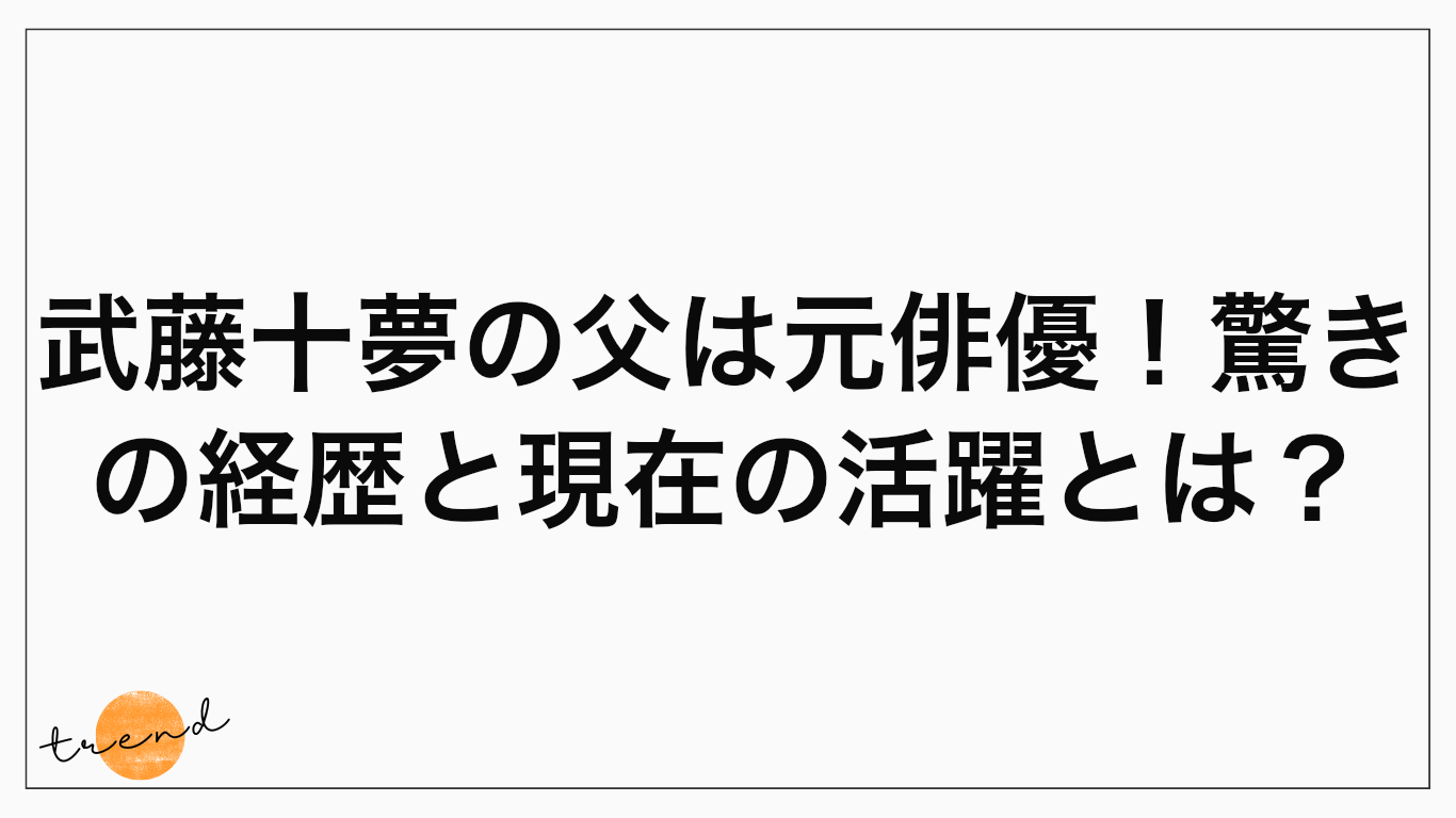 武藤十夢の父は元俳優！驚きの経歴と現在の活躍とは？