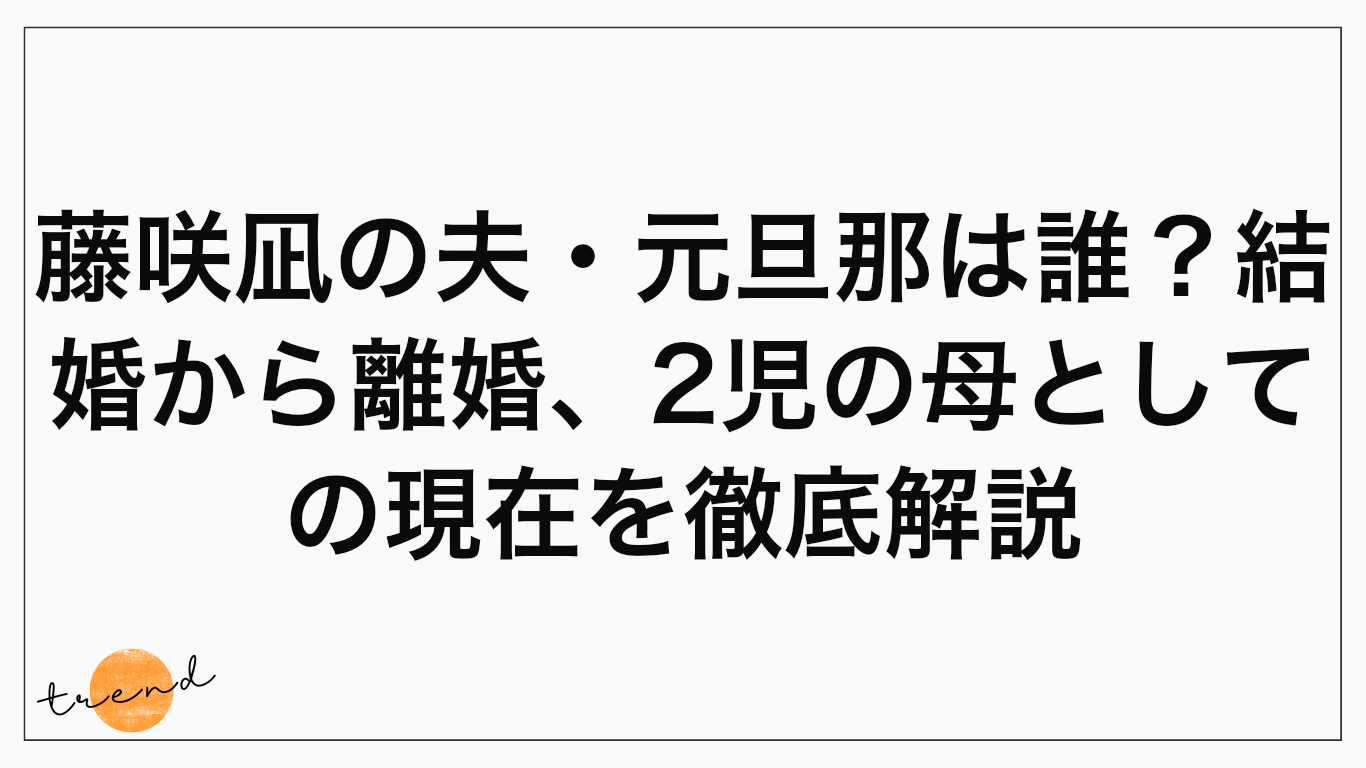 藤咲凪の夫・元旦那は誰？結婚から離婚、2児の母としての現在を徹底解説