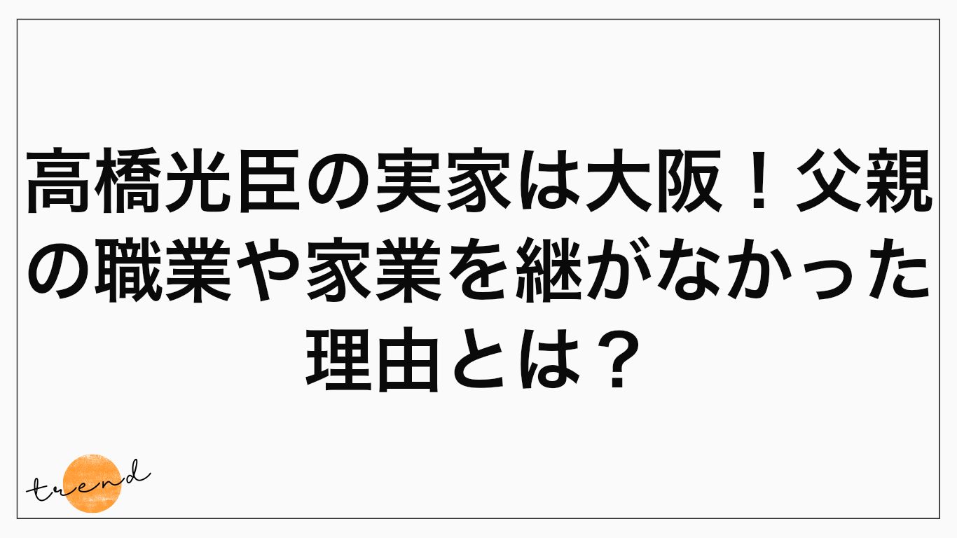 高橋光臣の実家は大阪！父親の職業や家業を継がなかった理由とは？